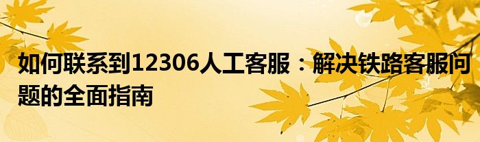 如何联系到12306人工客服：解决铁路客服问题的全面指南