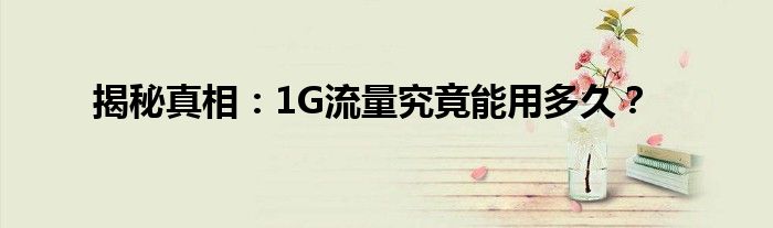 揭秘真相：1G流量究竟能用多久？