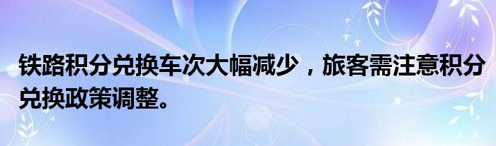 铁路积分兑换车次大幅减少，旅客需注意积分兑换政策调整。