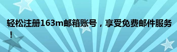 轻松注册163m邮箱账号，享受免费邮件服务！