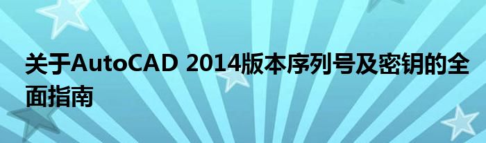 关于AutoCAD 2014版本序列号及密钥的全面指南