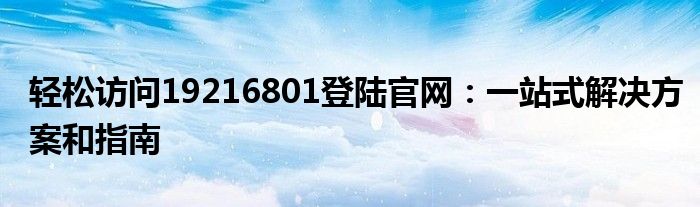 轻松访问19216801登陆官网：一站式解决方案和指南