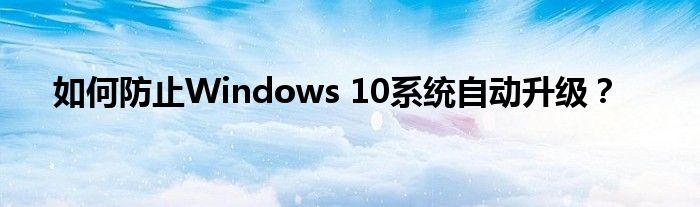 如何防止Windows 10系统自动升级？