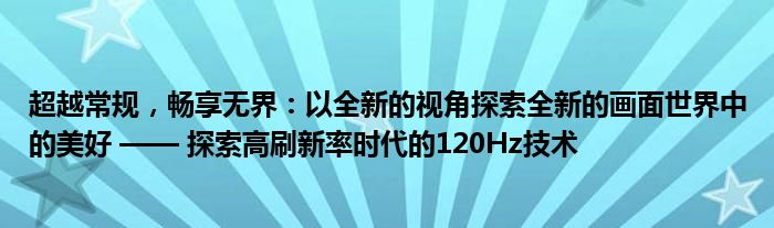 超越常规，畅享无界：以全新的视角探索全新的画面世界中的美好 —— 探索高刷新率时代的120Hz技术