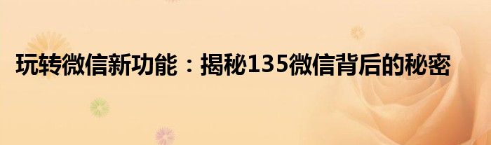 玩转微信新功能：揭秘135微信背后的秘密