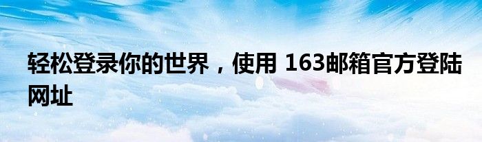 轻松登录你的世界，使用 163邮箱官方登陆网址