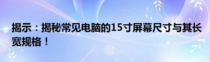 揭示：揭秘常见电脑的15寸屏幕尺寸与其长宽规格！