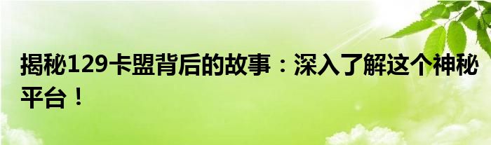 揭秘129卡盟背后的故事：深入了解这个神秘平台！