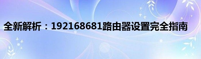 全新解析：192168681路由器设置完全指南