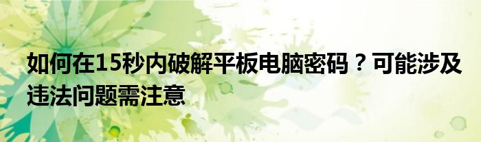 如何在15秒内破解平板电脑密码？可能涉及违法问题需注意