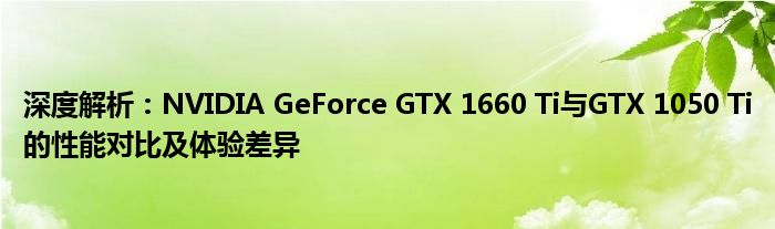 深度解析：NVIDIA GeForce GTX 1660 Ti与GTX 1050 Ti的性能对比及体验差异