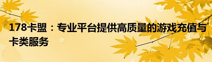 178卡盟：专业平台提供高质量的游戏充值与卡类服务