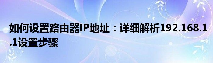 如何设置路由器IP地址：详细解析192.168.1.1设置步骤