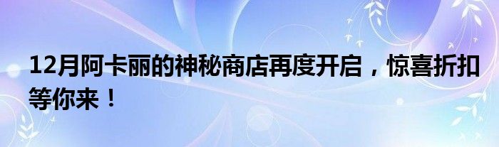 12月阿卡丽的神秘商店再度开启，惊喜折扣等你来！