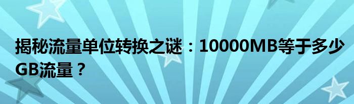 揭秘流量单位转换之谜：10000MB等于多少GB流量？