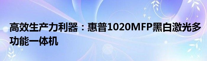 高效生产力利器：惠普1020MFP黑白激光多功能一体机