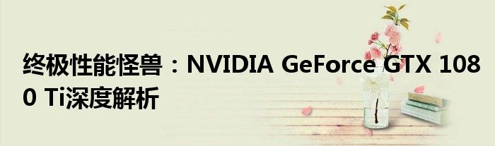 终极性能怪兽：NVIDIA GeForce GTX 1080 Ti深度解析