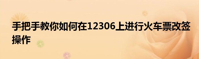 手把手教你如何在12306上进行火车票改签操作