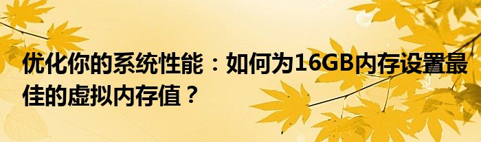 优化你的系统性能：如何为16GB内存设置最佳的虚拟内存值？