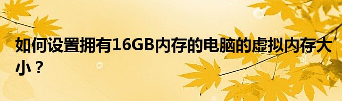 如何设置拥有16GB内存的电脑的虚拟内存大小？