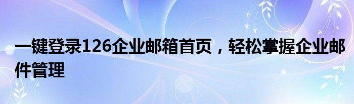 一键登录126企业邮箱首页，轻松掌握企业邮件管理