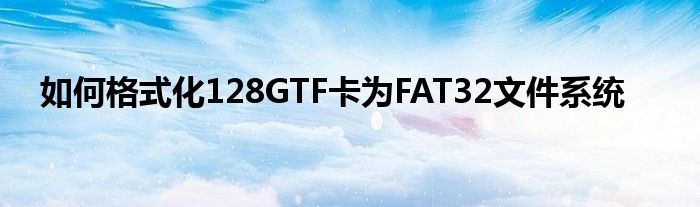 如何格式化128GTF卡为FAT32文件系统