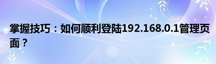 掌握技巧：如何顺利登陆192.168.0.1管理页面？