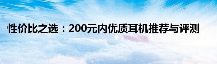 性价比之选：200元内优质耳机推荐与评测