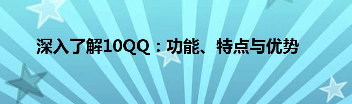 深入了解10QQ：功能、特点与优势