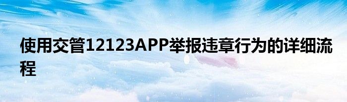 使用交管12123APP举报违章行为的详细流程