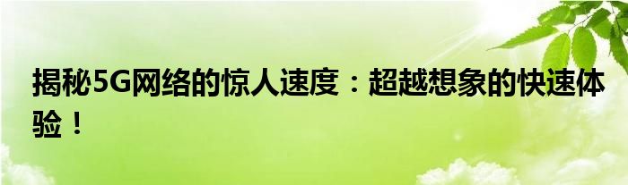 揭秘5G网络的惊人速度：超越想象的快速体验！