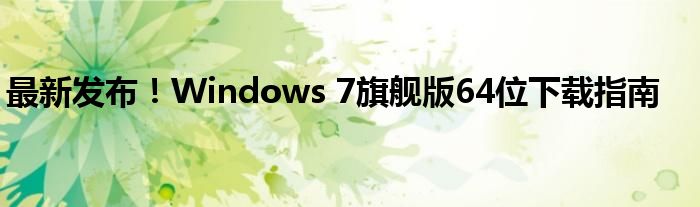 最新发布！Windows 7旗舰版64位下载指南