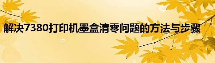 解决7380打印机墨盒清零问题的方法与步骤