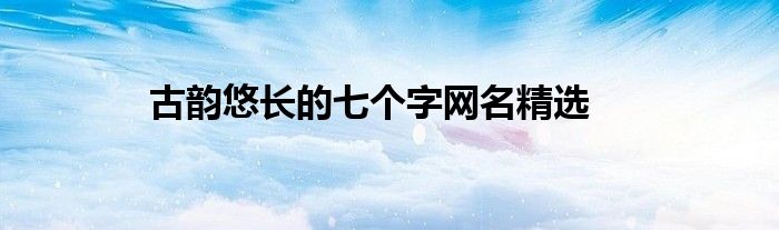 古韵悠长的七个字网名精选