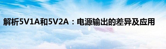 解析5V1A和5V2A：电源输出的差异及应用