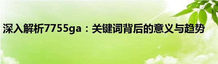 深入解析7755ga：关键词背后的意义与趋势