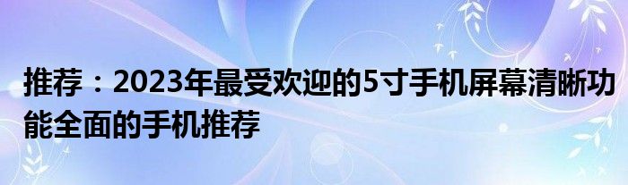 推荐：2023年最受欢迎的5寸手机屏幕清晰功能全面的手机推荐