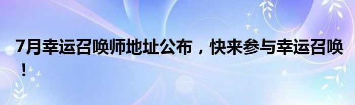 7月幸运召唤师地址公布，快来参与幸运召唤！