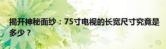 揭开神秘面纱：75寸电视的长宽尺寸究竟是多少？