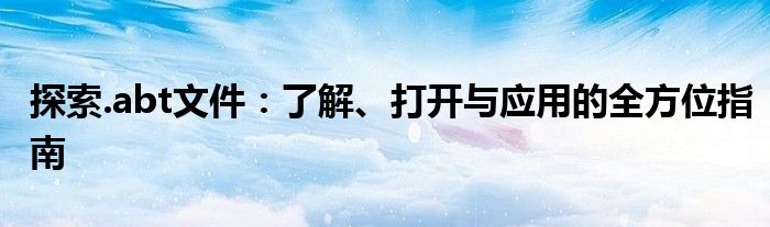 探索.abt文件：了解、打开与应用的全方位指南