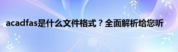 acadfas是什么文件格式？全面解析给您听