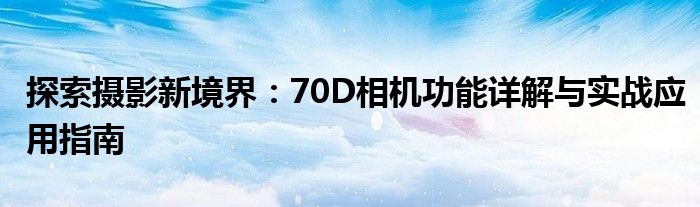 探索摄影新境界：70D相机功能详解与实战应用指南