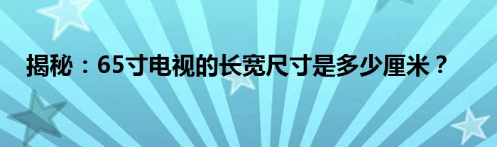 揭秘：65寸电视的长宽尺寸是多少厘米？