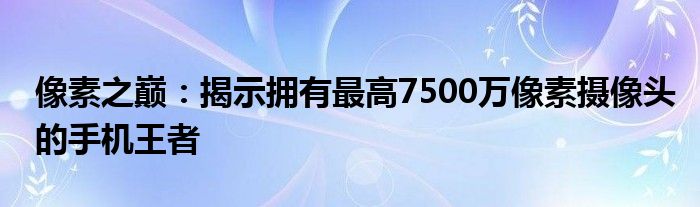 像素之巅：揭示拥有最高7500万像素摄像头的手机王者