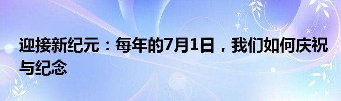 迎接新纪元：每年的7月1日，我们如何庆祝与纪念