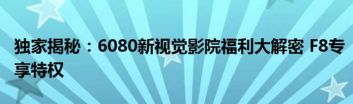 独家揭秘：6080新视觉影院福利大解密 F8专享特权