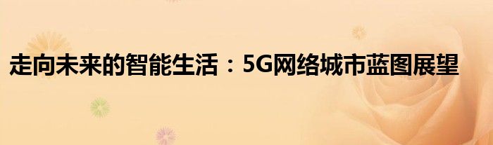 走向未来的智能生活：5G网络城市蓝图展望