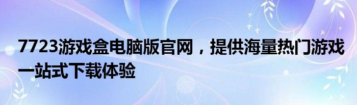 7723游戏盒电脑版官网，提供海量热门游戏一站式下载体验