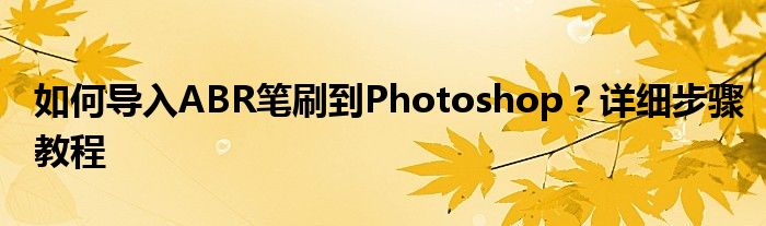 如何导入ABR笔刷到Photoshop？详细步骤教程