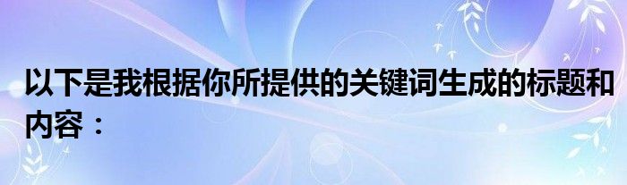 以下是我根据你所提供的关键词生成的标题和内容：